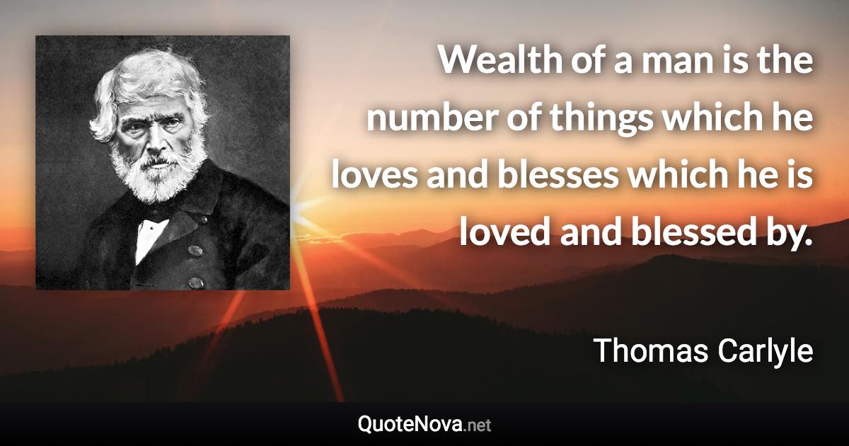 Wealth of a man is the number of things which he loves and blesses which he is loved and blessed by. - Thomas Carlyle quote