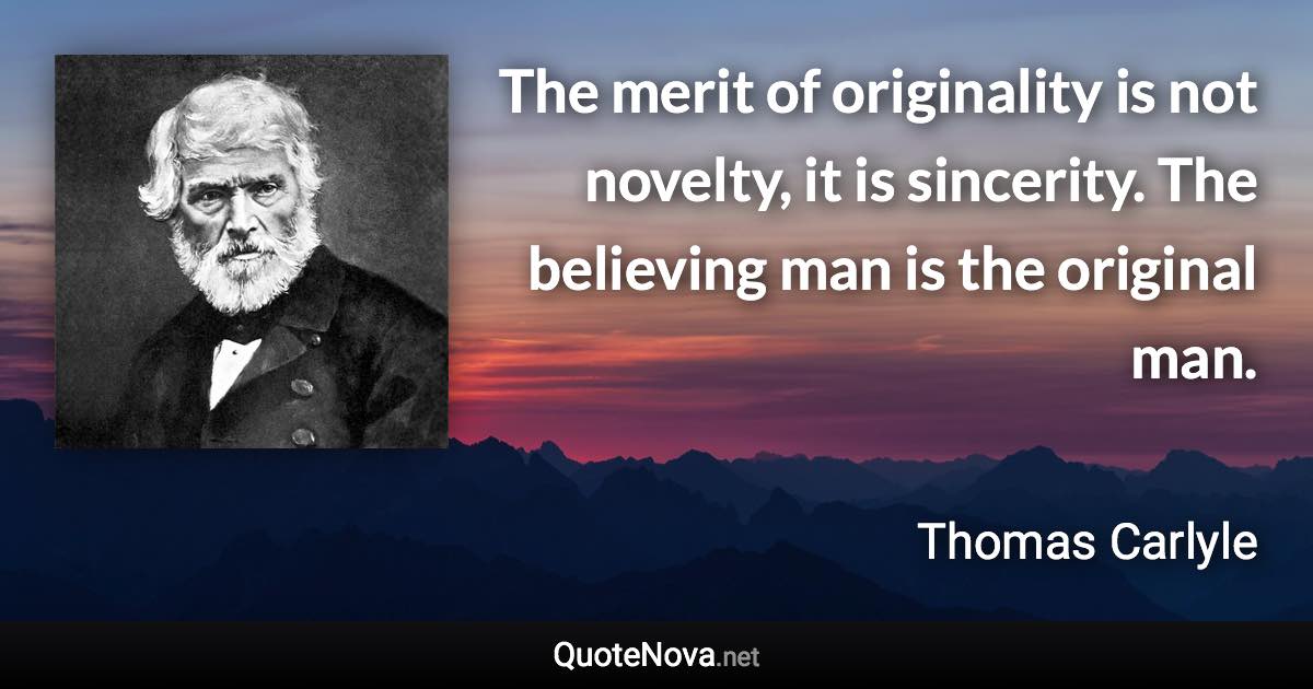 The merit of originality is not novelty, it is sincerity. The believing man is the original man. - Thomas Carlyle quote