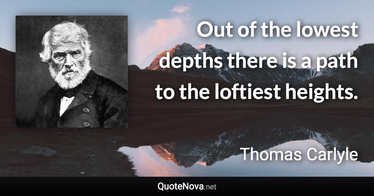 Out of the lowest depths there is a path to the loftiest heights. - Thomas Carlyle quote