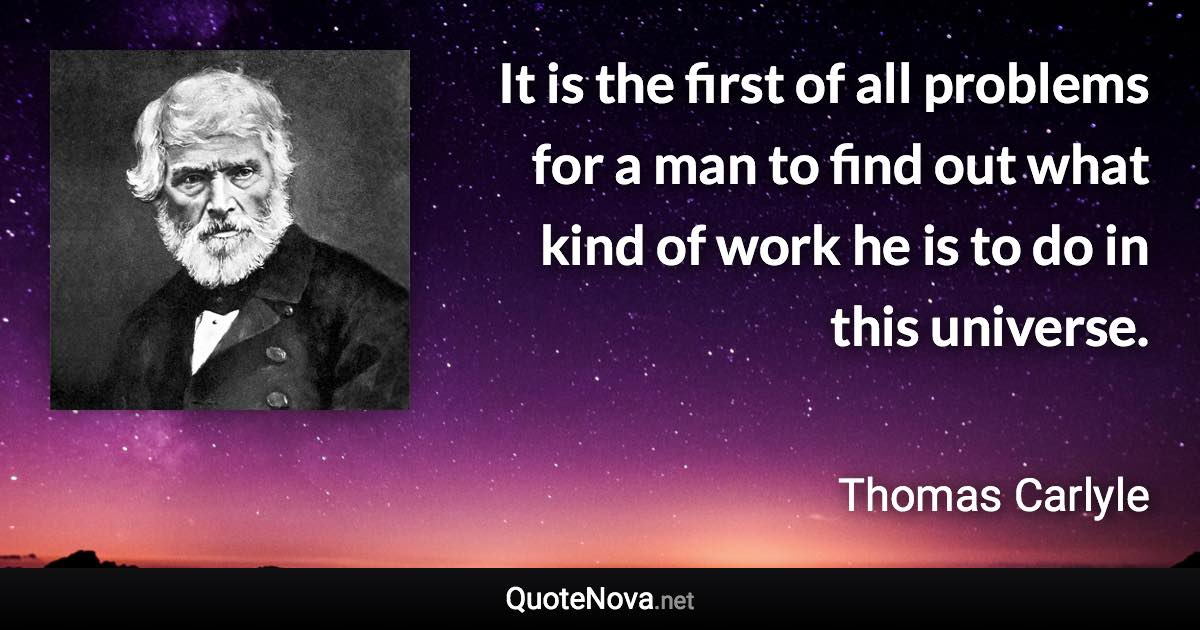 It is the first of all problems for a man to find out what kind of work he is to do in this universe. - Thomas Carlyle quote