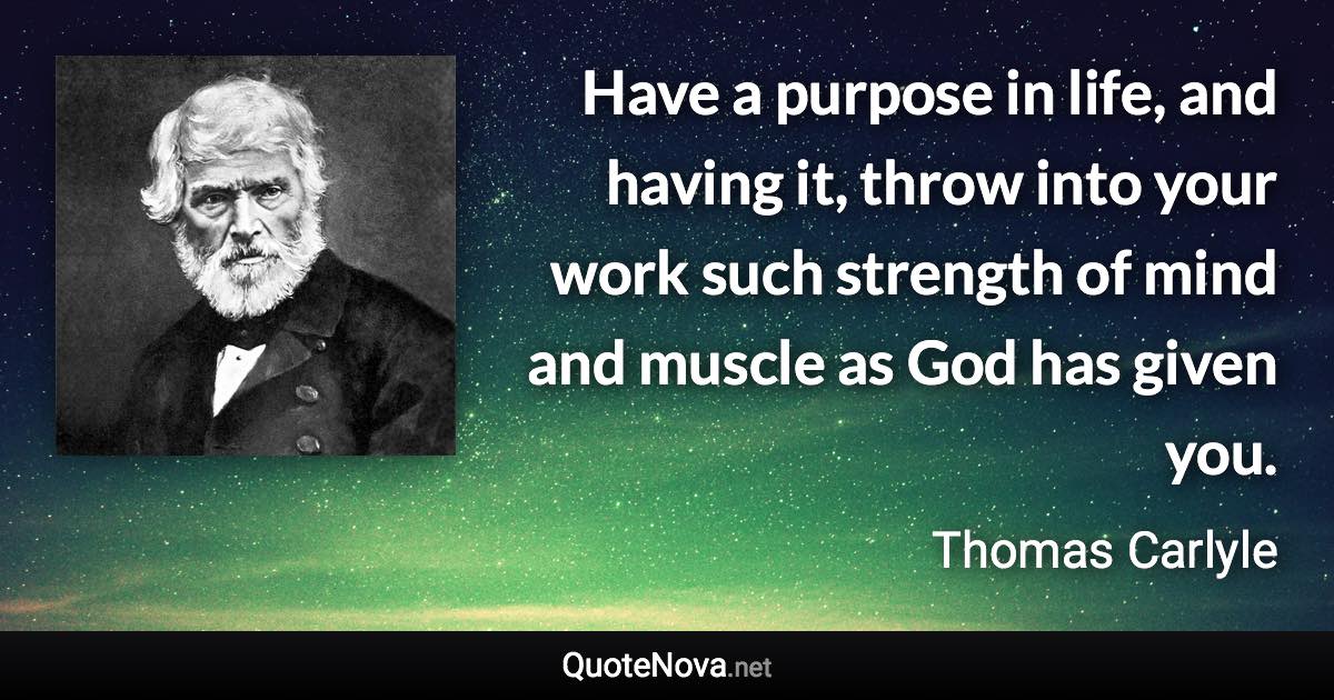 Have a purpose in life, and having it, throw into your work such strength of mind and muscle as God has given you. - Thomas Carlyle quote