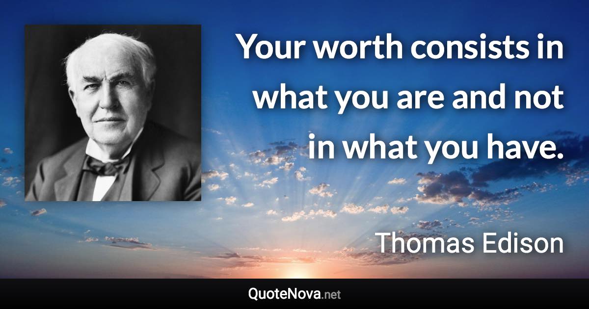 Your worth consists in what you are and not in what you have. - Thomas Edison quote