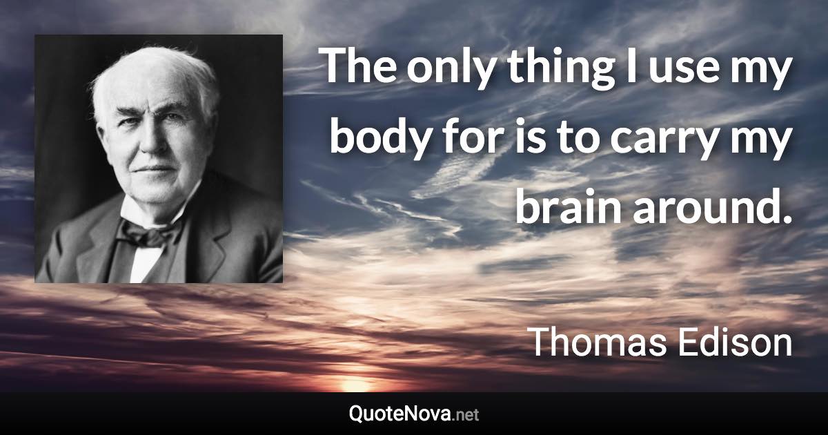 The only thing I use my body for is to carry my brain around. - Thomas Edison quote
