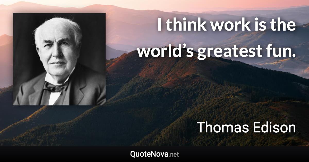 I think work is the world’s greatest fun. - Thomas Edison quote