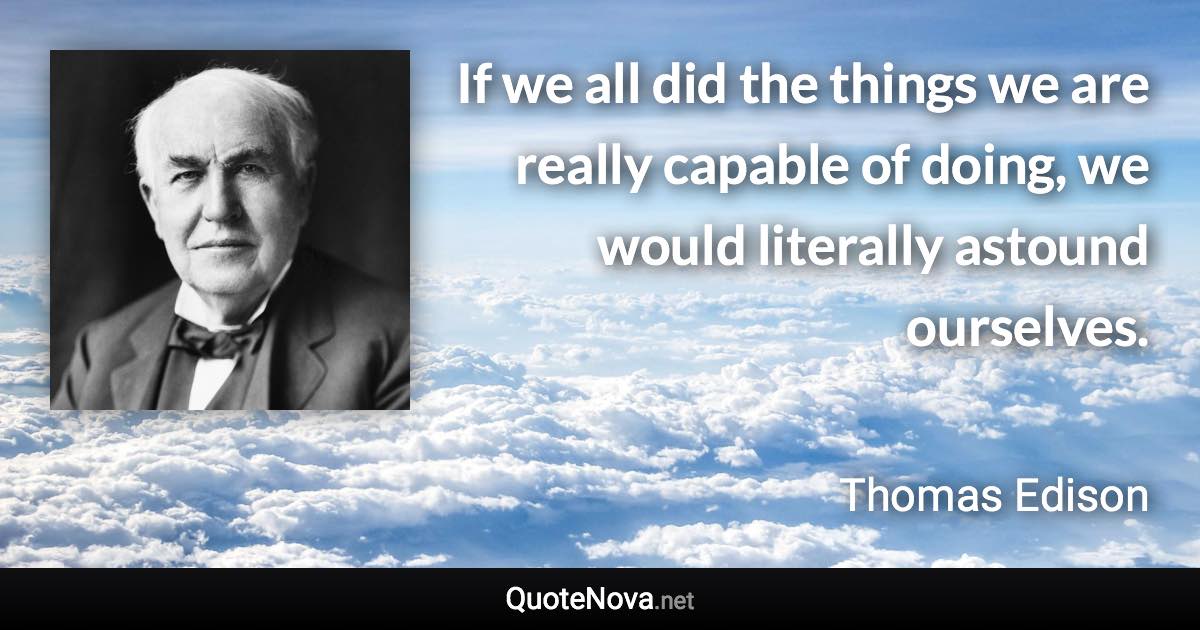 If we all did the things we are really capable of doing, we would literally astound ourselves. - Thomas Edison quote