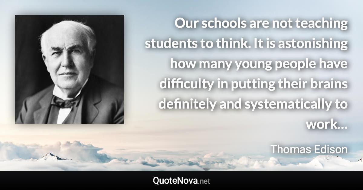 Our schools are not teaching students to think. It is astonishing how many young people have difficulty in putting their brains definitely and systematically to work… - Thomas Edison quote