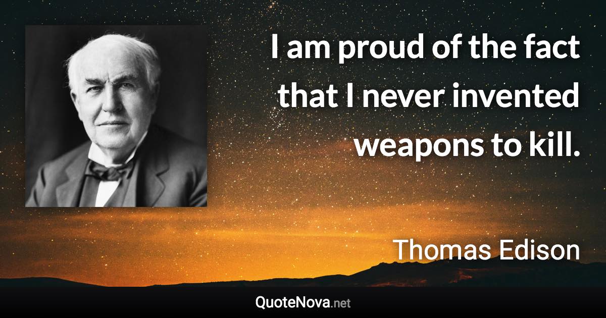 I am proud of the fact that I never invented weapons to kill. - Thomas Edison quote