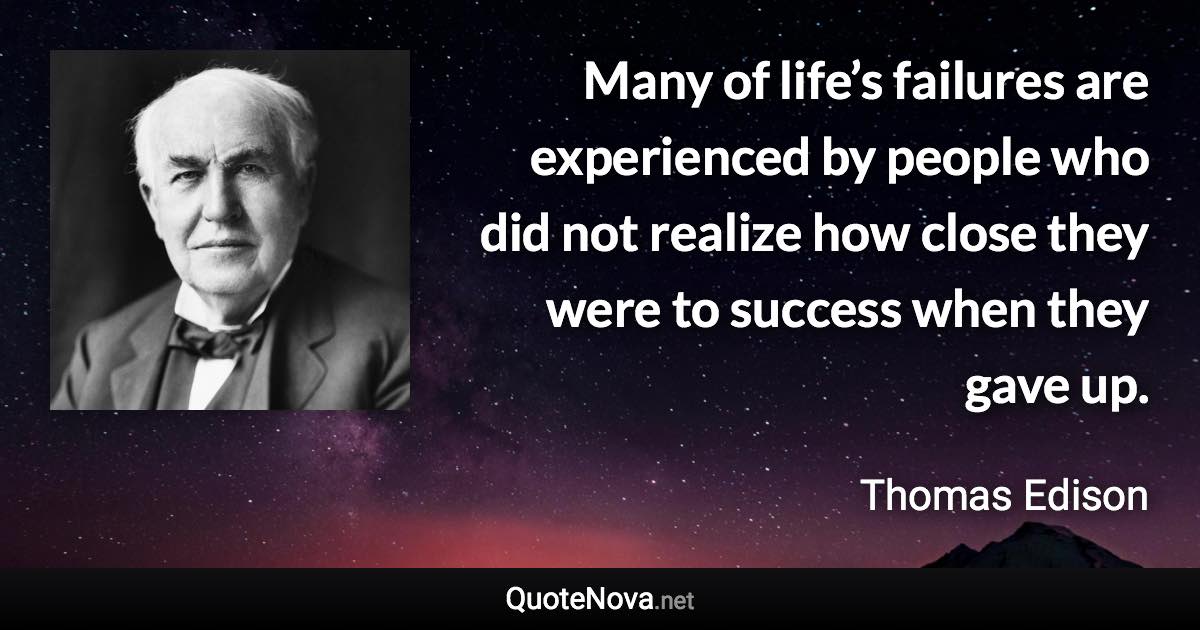 Many of life’s failures are experienced by people who did not realize how close they were to success when they gave up. - Thomas Edison quote