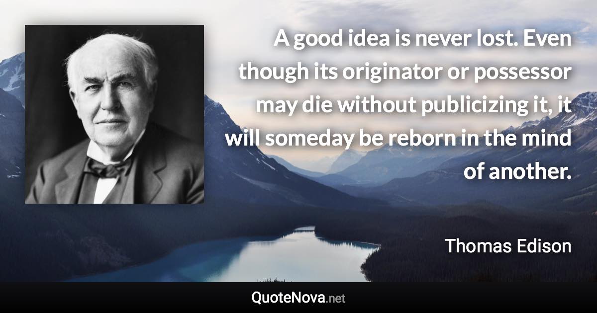 A good idea is never lost. Even though its originator or possessor may die without publicizing it, it will someday be reborn in the mind of another. - Thomas Edison quote