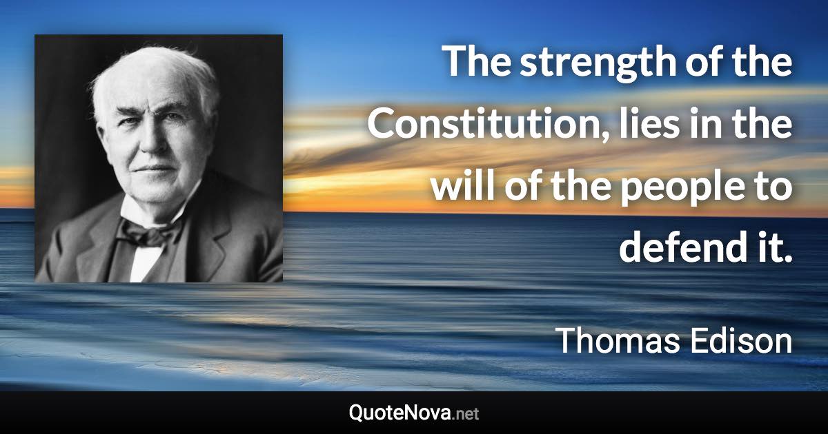 The strength of the Constitution, lies in the will of the people to defend it. - Thomas Edison quote