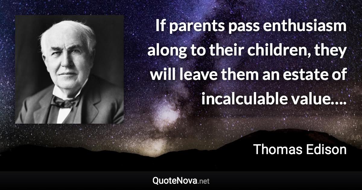 If parents pass enthusiasm along to their children, they will leave them an estate of incalculable value…. - Thomas Edison quote
