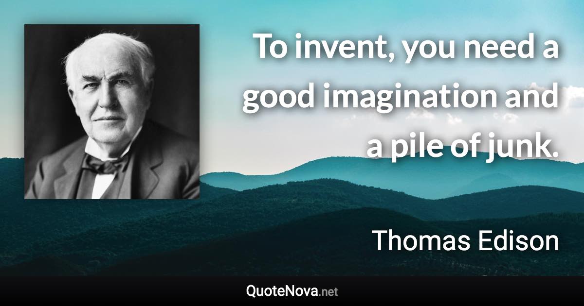 To invent, you need a good imagination and a pile of junk. - Thomas Edison quote
