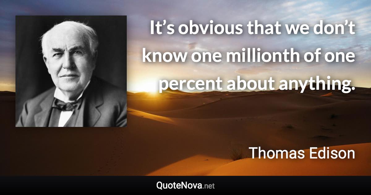 It’s obvious that we don’t know one millionth of one percent about anything. - Thomas Edison quote