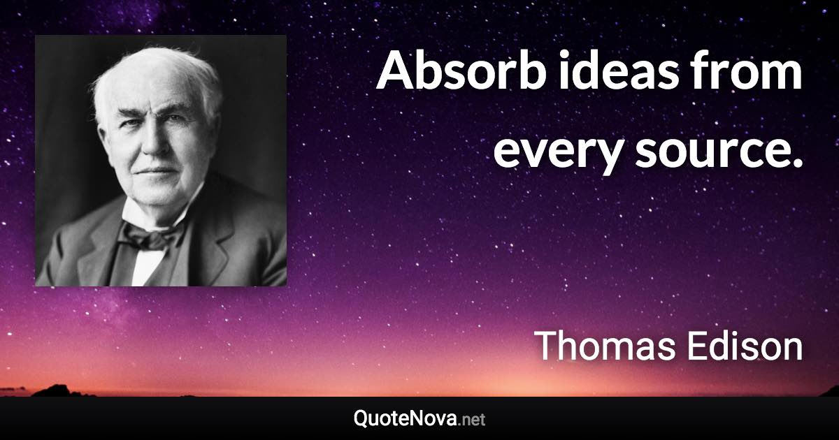 Absorb ideas from every source. - Thomas Edison quote