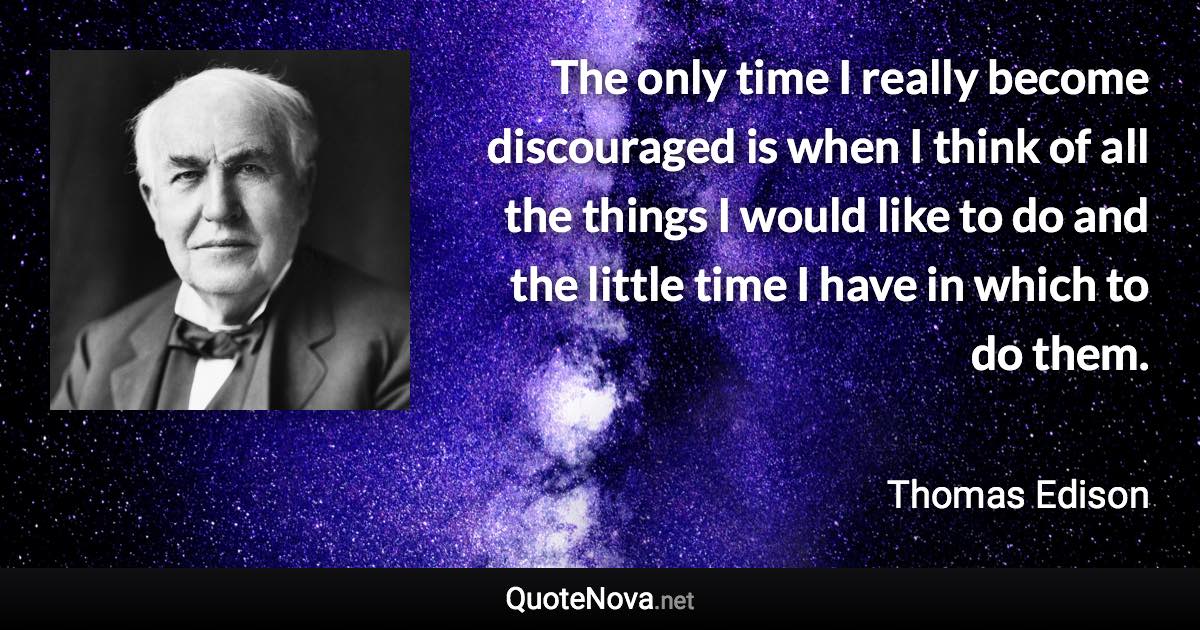 The only time I really become discouraged is when I think of all the things I would like to do and the little time I have in which to do them. - Thomas Edison quote