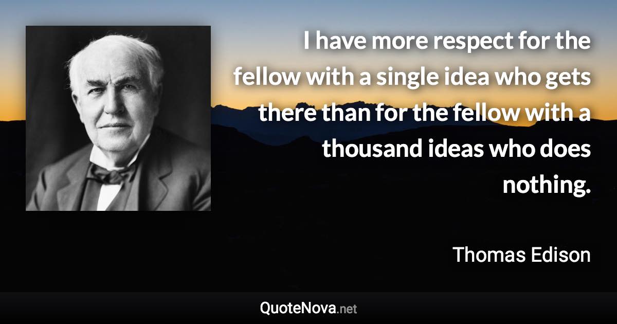 I have more respect for the fellow with a single idea who gets there than for the fellow with a thousand ideas who does nothing. - Thomas Edison quote