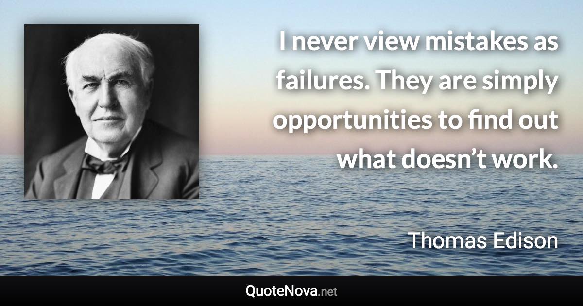 I never view mistakes as failures. They are simply opportunities to find out what doesn’t work. - Thomas Edison quote