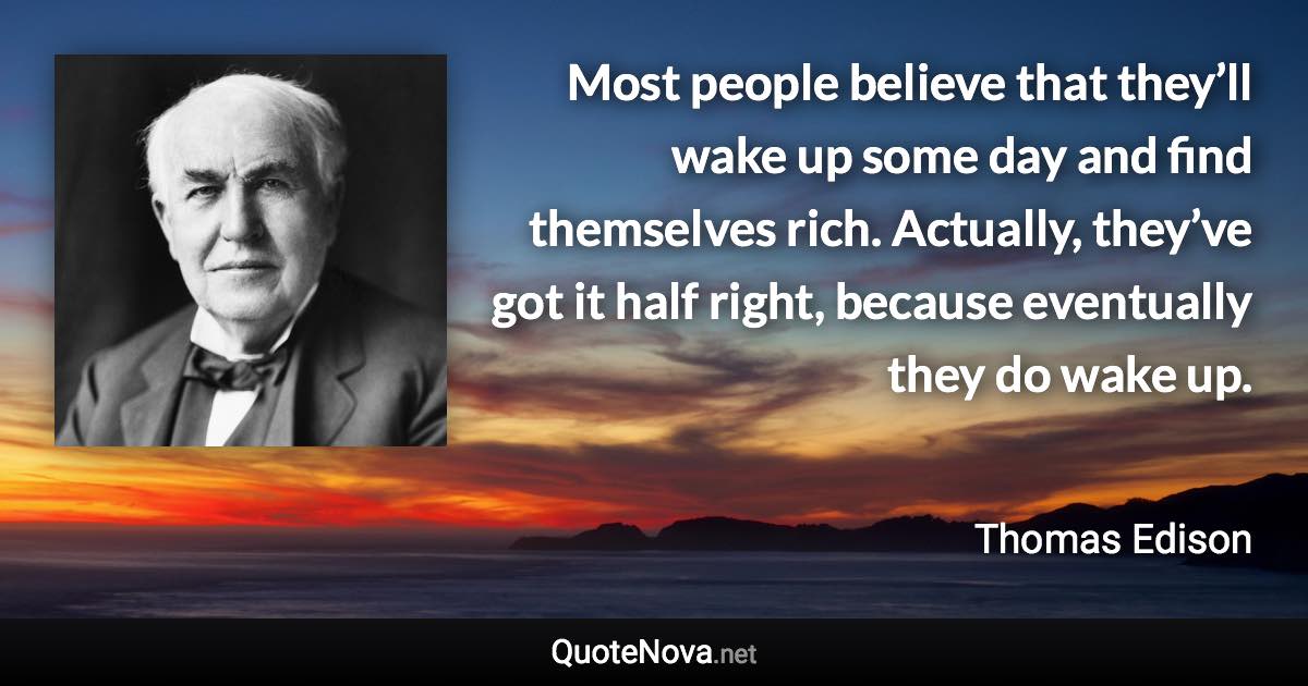 Most people believe that they’ll wake up some day and find themselves rich. Actually, they’ve got it half right, because eventually they do wake up. - Thomas Edison quote