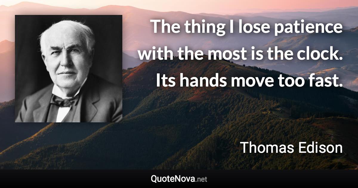 The thing I lose patience with the most is the clock. Its hands move too fast. - Thomas Edison quote