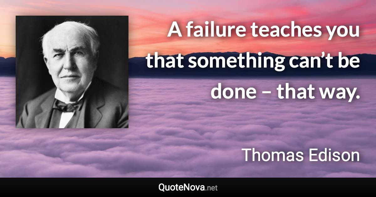 A failure teaches you that something can’t be done – that way. - Thomas Edison quote