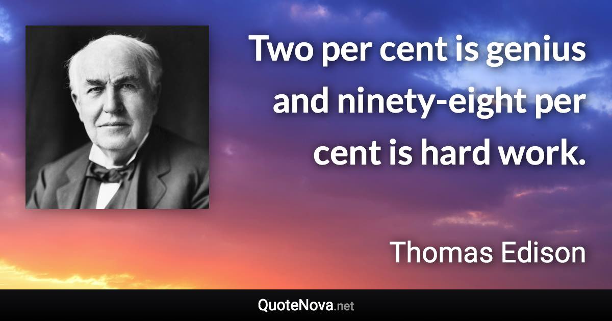 Two per cent is genius and ninety-eight per cent is hard work. - Thomas Edison quote