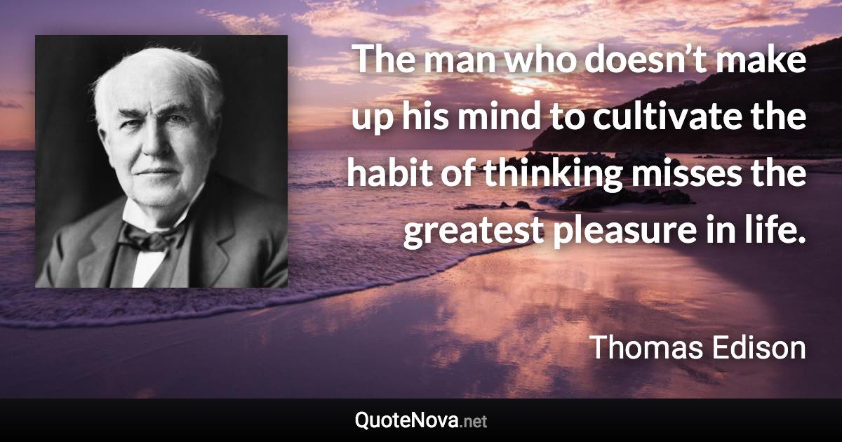 The man who doesn’t make up his mind to cultivate the habit of thinking misses the greatest pleasure in life. - Thomas Edison quote