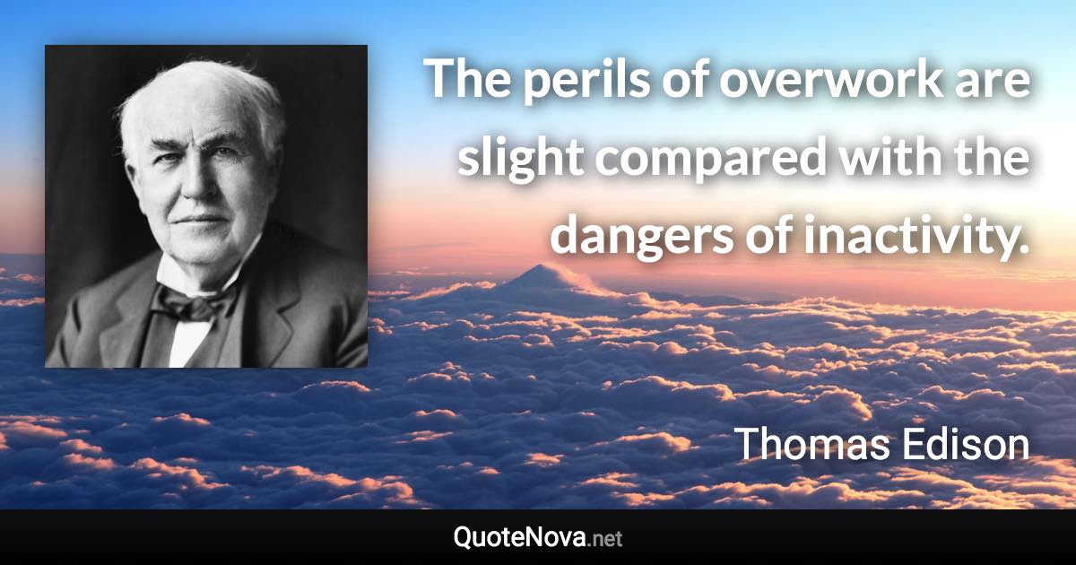 The perils of overwork are slight compared with the dangers of inactivity. - Thomas Edison quote