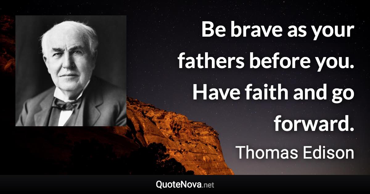 Be brave as your fathers before you. Have faith and go forward. - Thomas Edison quote