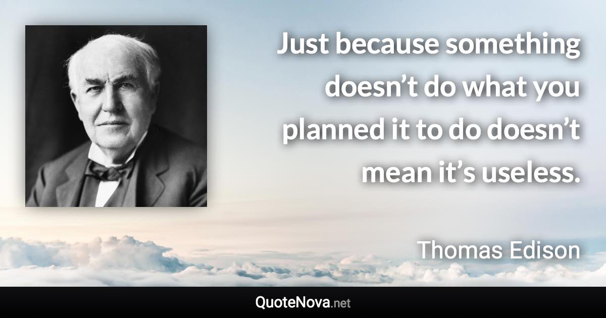 Just because something doesn’t do what you planned it to do doesn’t mean it’s useless. - Thomas Edison quote