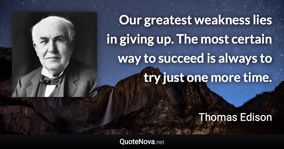 Our greatest weakness lies in giving up. The most certain way to succeed is always to try just one more time. - Thomas Edison quote