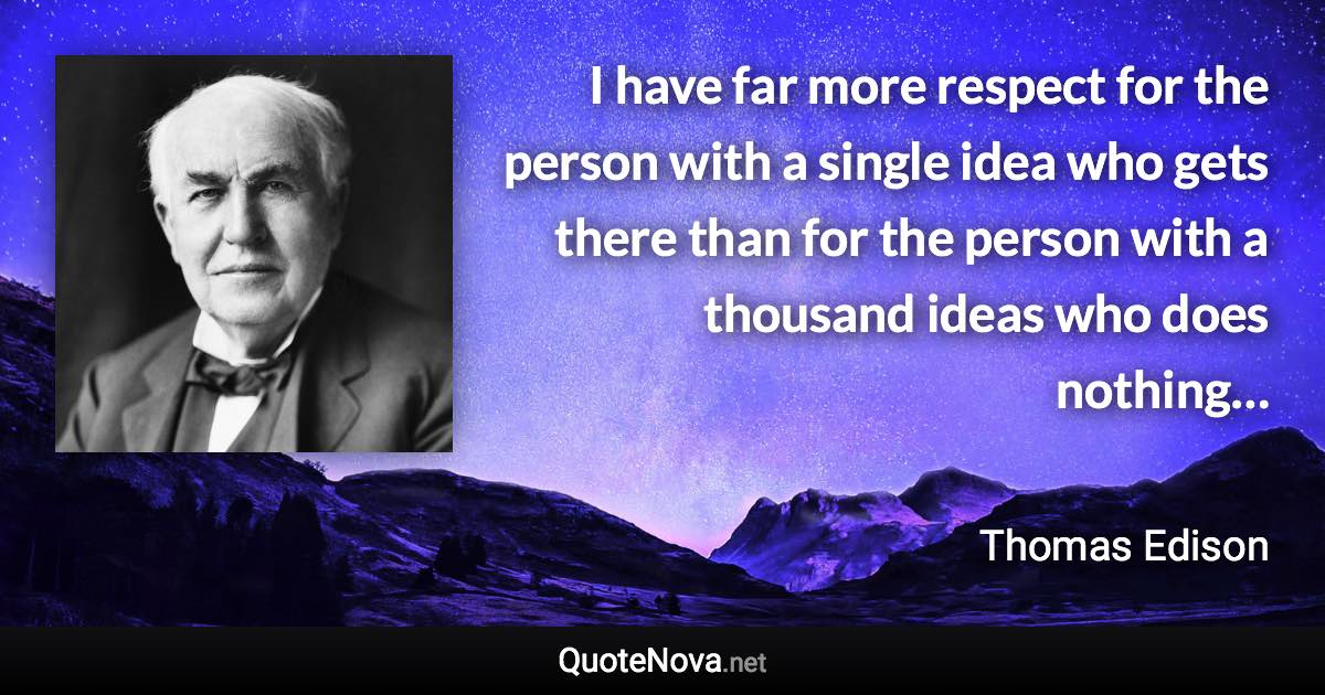 I have far more respect for the person with a single idea who gets there than for the person with a thousand ideas who does nothing… - Thomas Edison quote