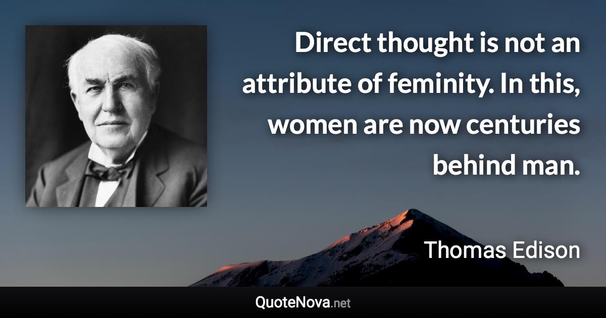 Direct thought is not an attribute of feminity. In this, women are now centuries behind man. - Thomas Edison quote