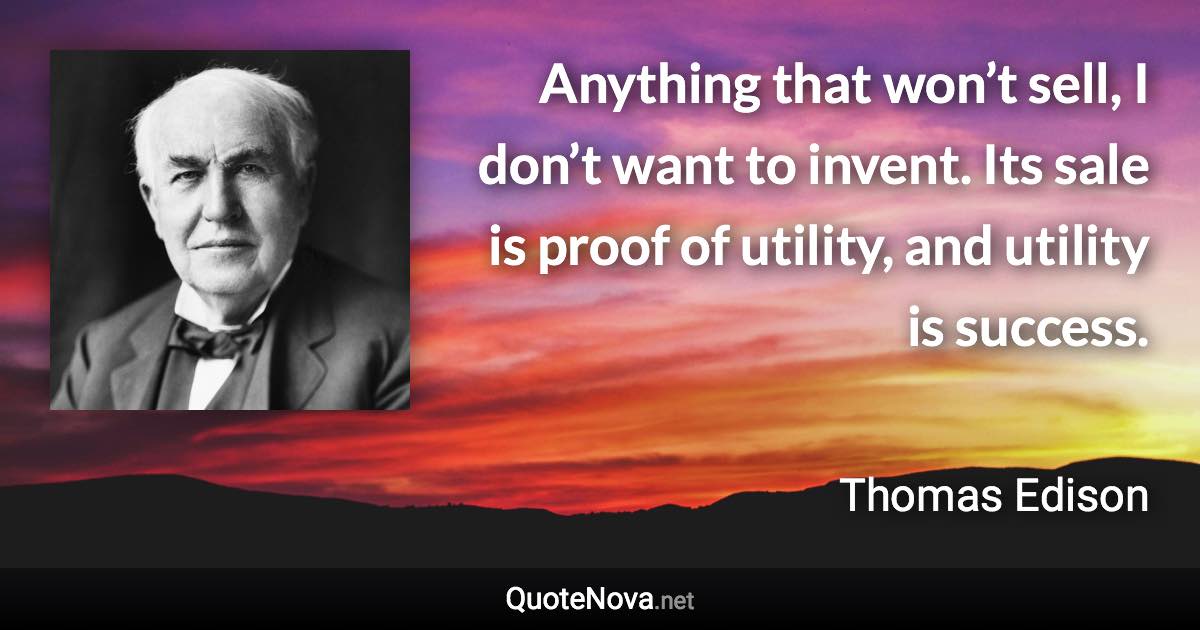Anything that won’t sell, I don’t want to invent. Its sale is proof of utility, and utility is success. - Thomas Edison quote