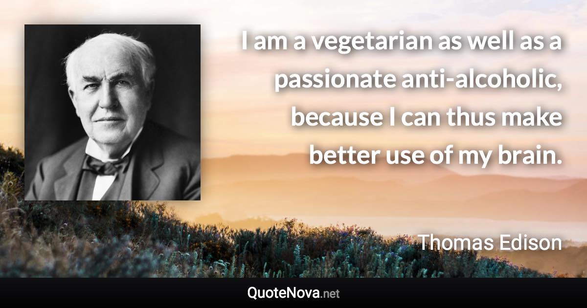 I am a vegetarian as well as a passionate anti-alcoholic, because I can thus make better use of my brain. - Thomas Edison quote