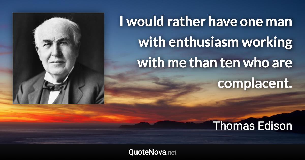 I would rather have one man with enthusiasm working with me than ten who are complacent. - Thomas Edison quote