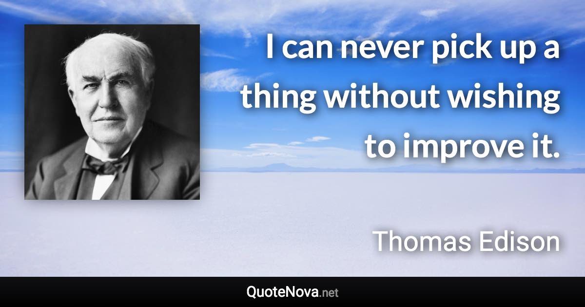 I can never pick up a thing without wishing to improve it. - Thomas Edison quote