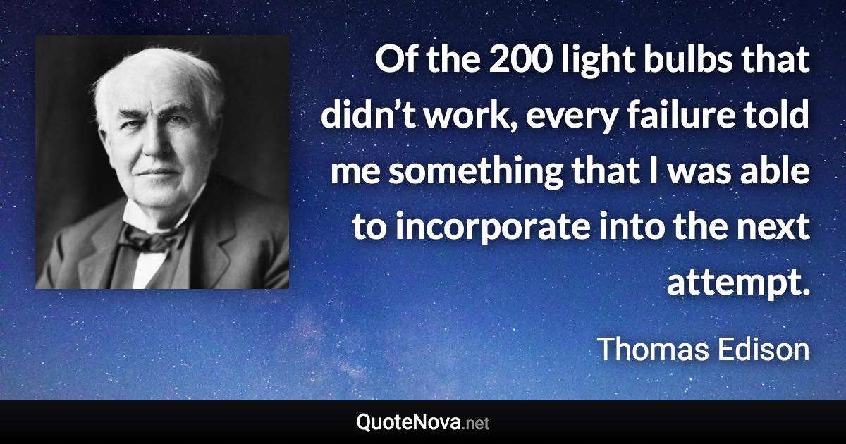 Of the 200 light bulbs that didn’t work, every failure told me something that I was able to incorporate into the next attempt. - Thomas Edison quote