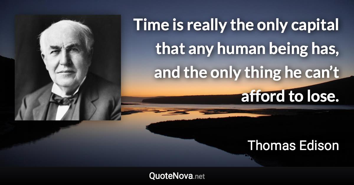 Time is really the only capital that any human being has, and the only thing he can’t afford to lose. - Thomas Edison quote