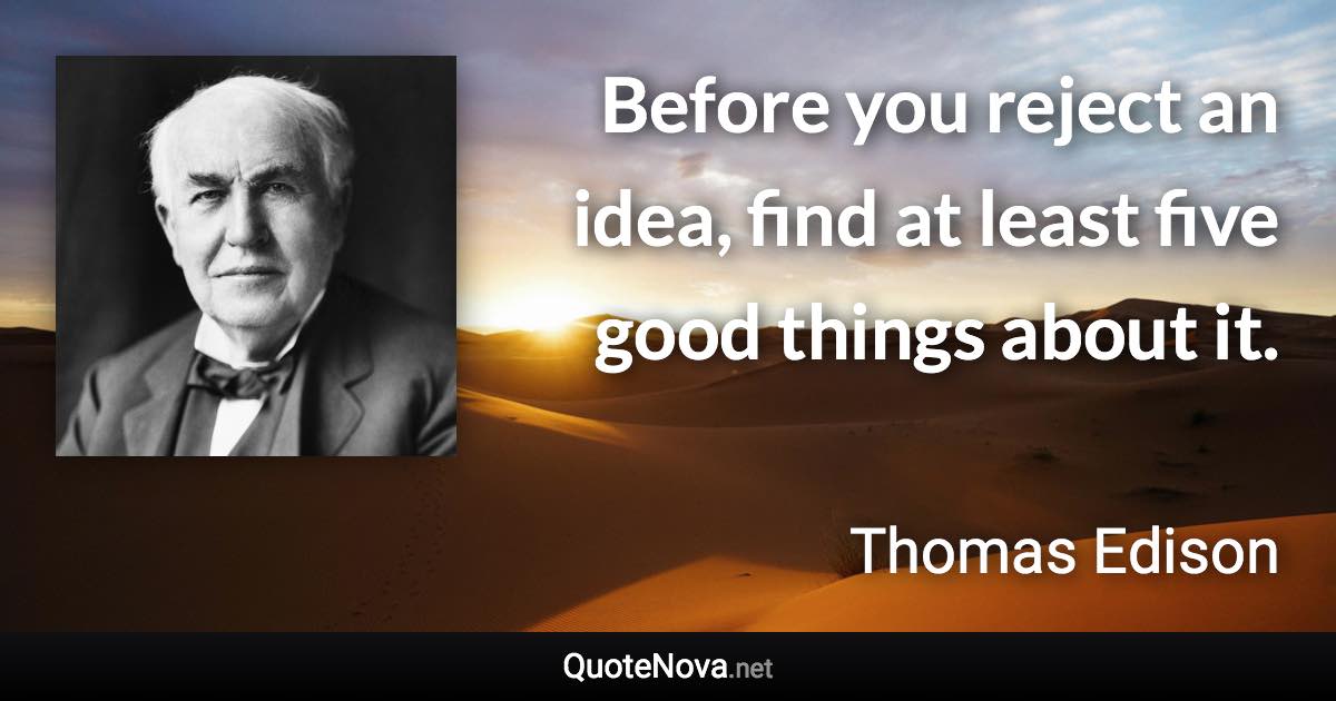 Before you reject an idea, find at least five good things about it. - Thomas Edison quote