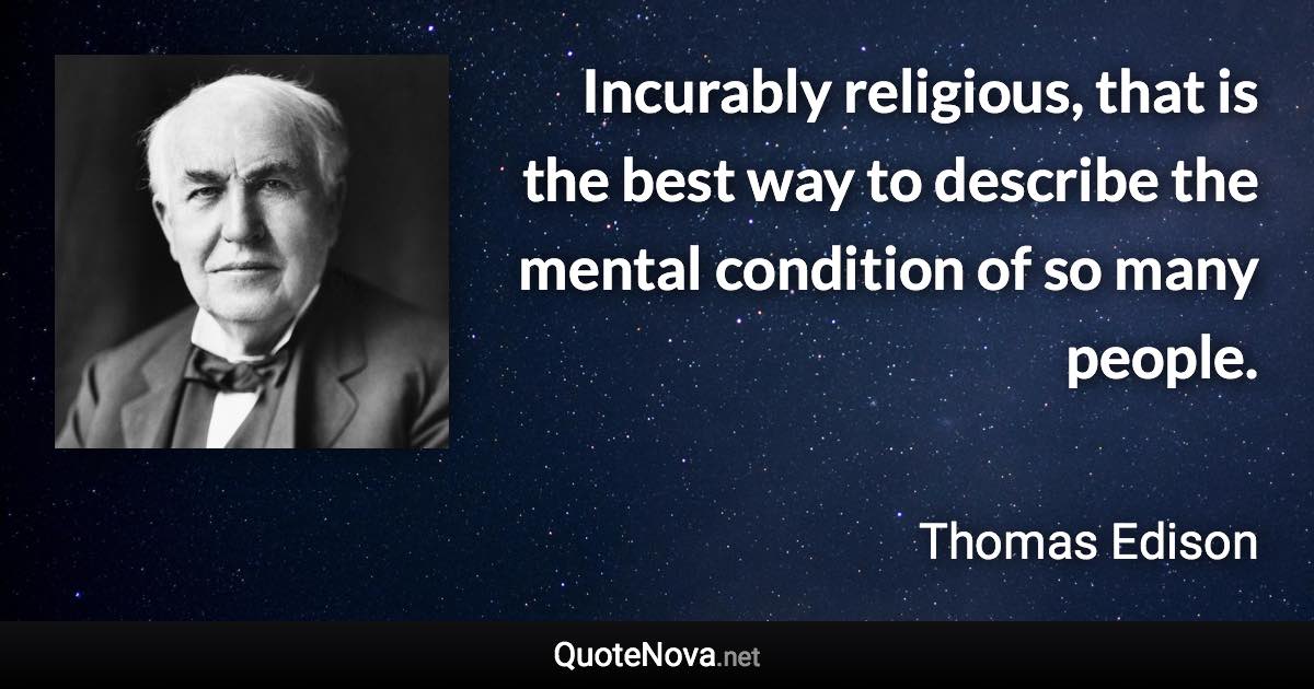 Incurably religious, that is the best way to describe the mental condition of so many people. - Thomas Edison quote