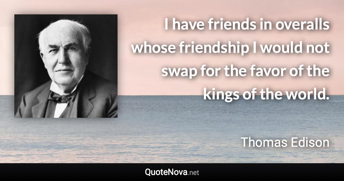 I have friends in overalls whose friendship I would not swap for the favor of the kings of the world. - Thomas Edison quote