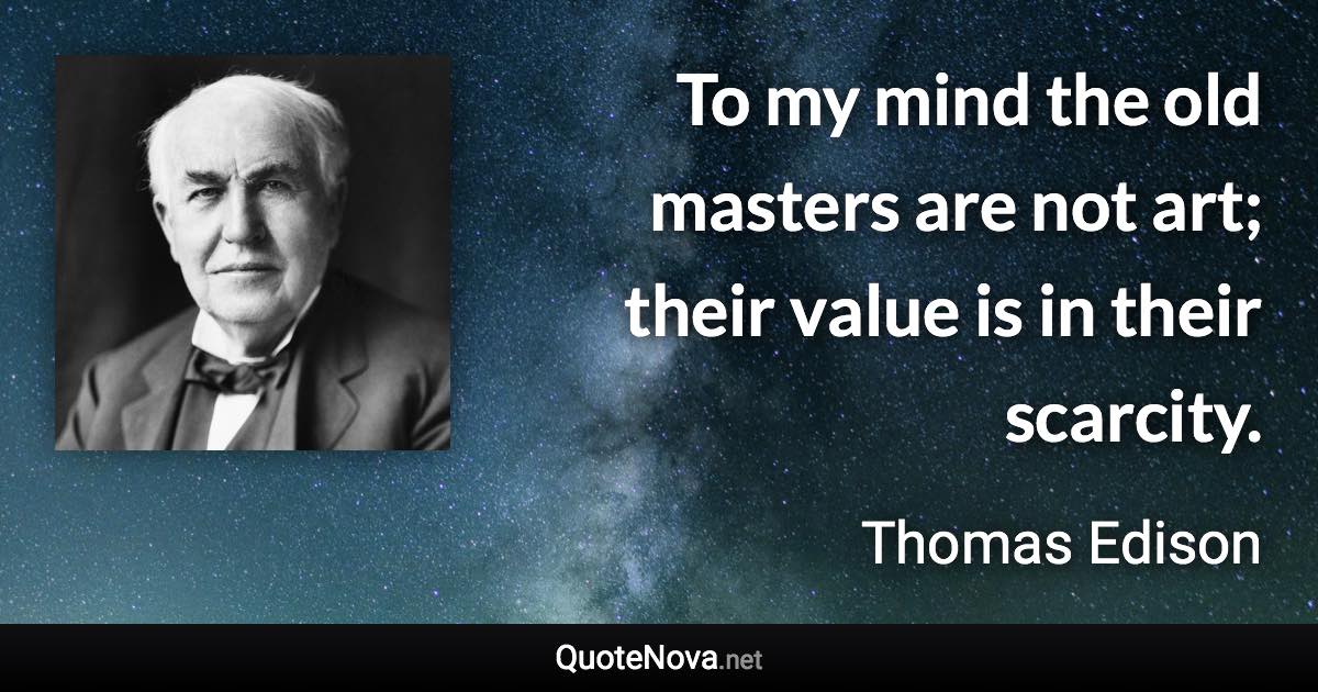 To my mind the old masters are not art; their value is in their scarcity. - Thomas Edison quote