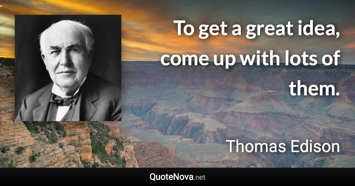 To get a great idea, come up with lots of them. - Thomas Edison quote