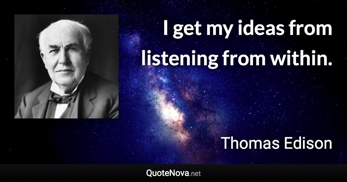 I get my ideas from listening from within. - Thomas Edison quote