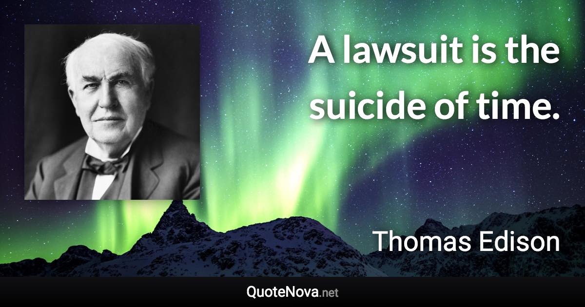 A lawsuit is the suicide of time. - Thomas Edison quote