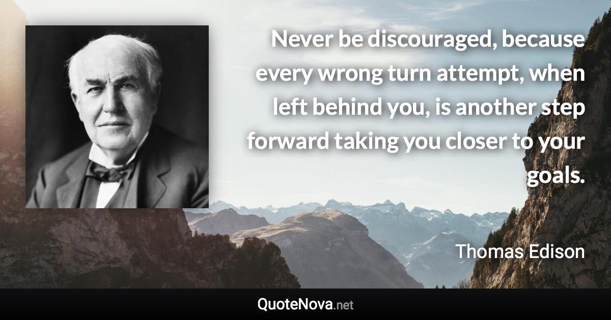 Never be discouraged, because every wrong turn attempt, when left behind you, is another step forward taking you closer to your goals. - Thomas Edison quote