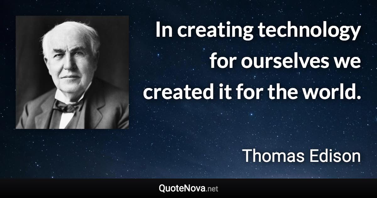 In creating technology for ourselves we created it for the world. - Thomas Edison quote