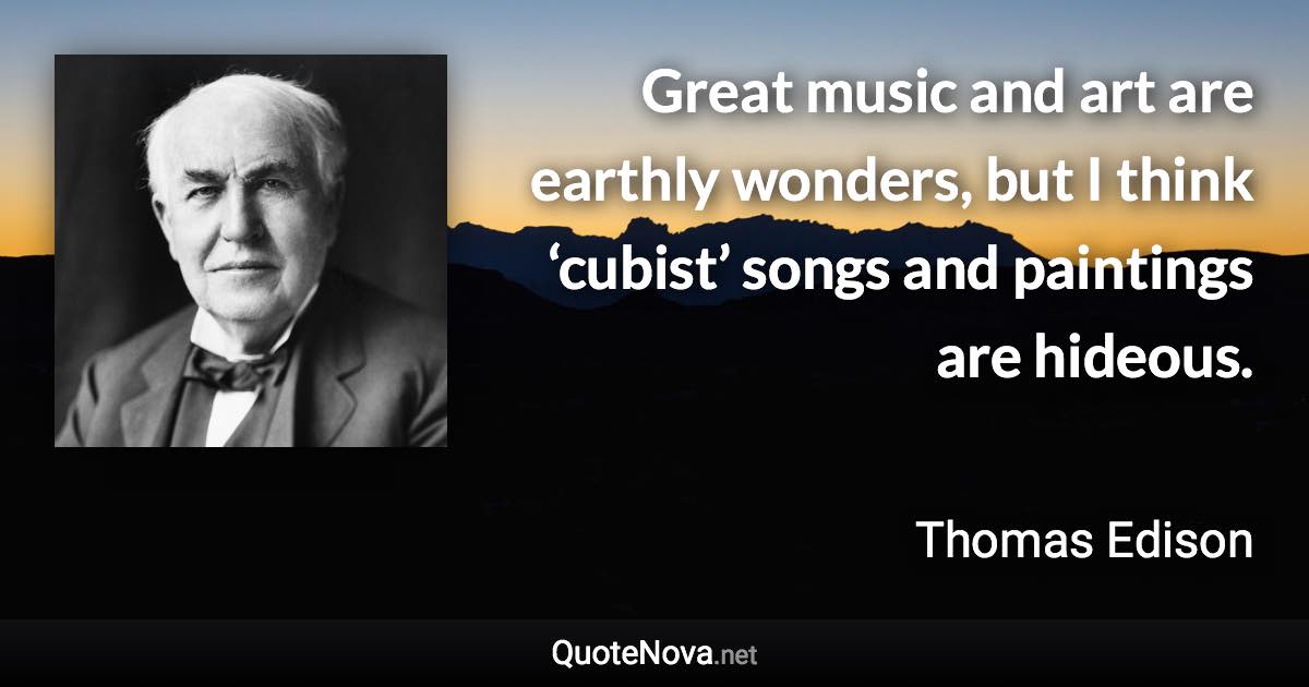 Great music and art are earthly wonders, but I think ‘cubist’ songs and paintings are hideous. - Thomas Edison quote