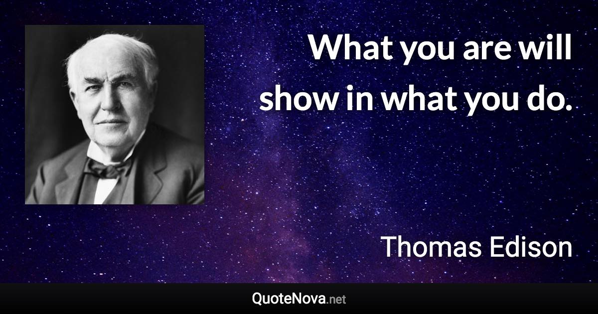 What you are will show in what you do. - Thomas Edison quote