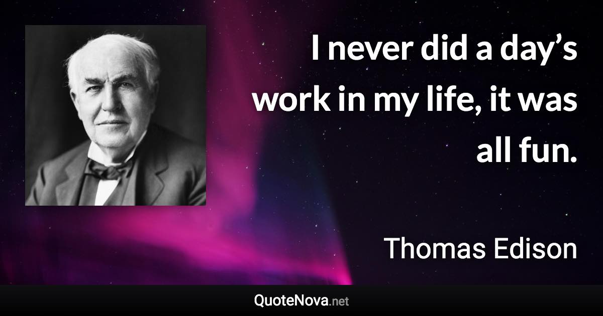 I never did a day’s work in my life, it was all fun. - Thomas Edison quote